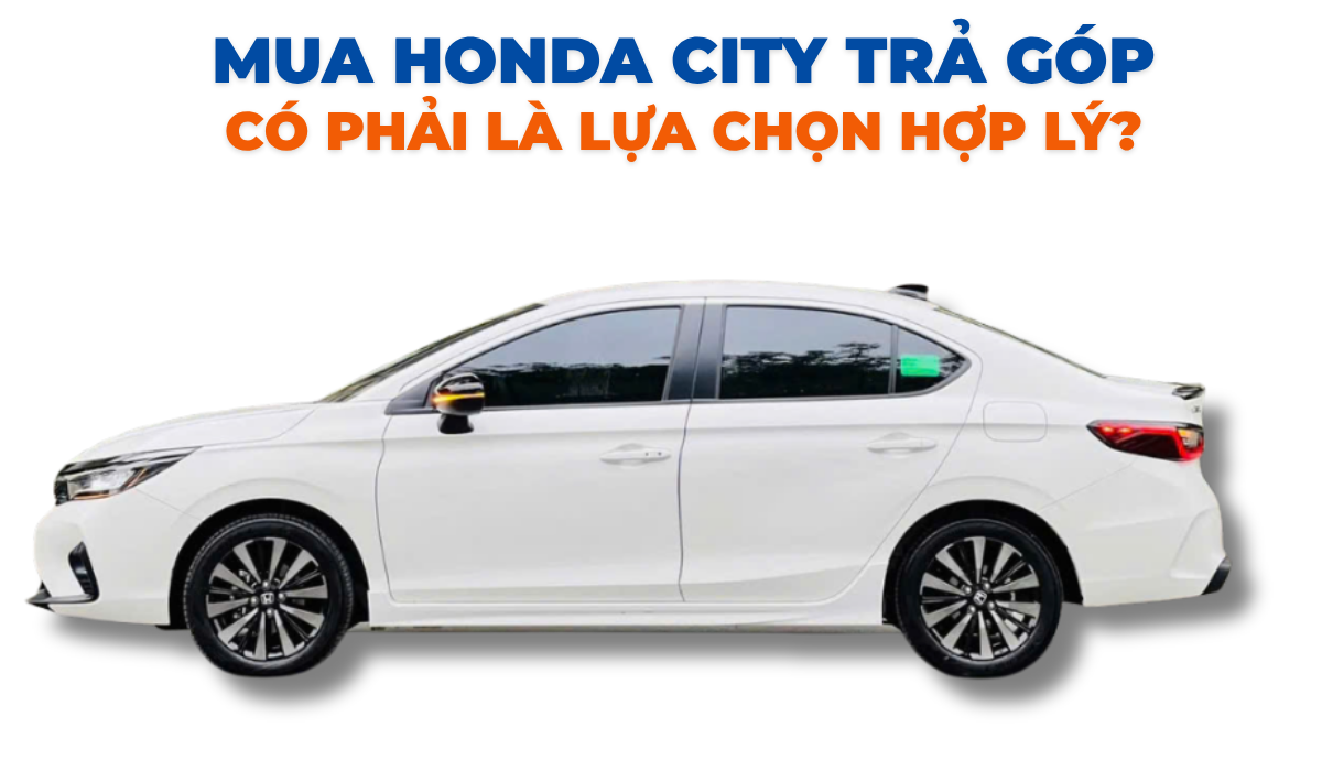 Mua Honda City trả góp có phải là lựa chọn hợp lý?