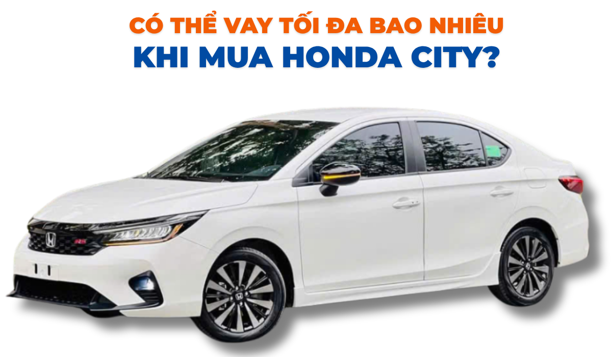 Có thể vay tối đa bao nhiêu khi mua Honda City?